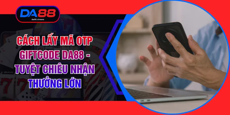 Cách Lấy Mã Otp Giftcode DA88 - Tuyệt Chiêu Nhận Thưởng Lớn