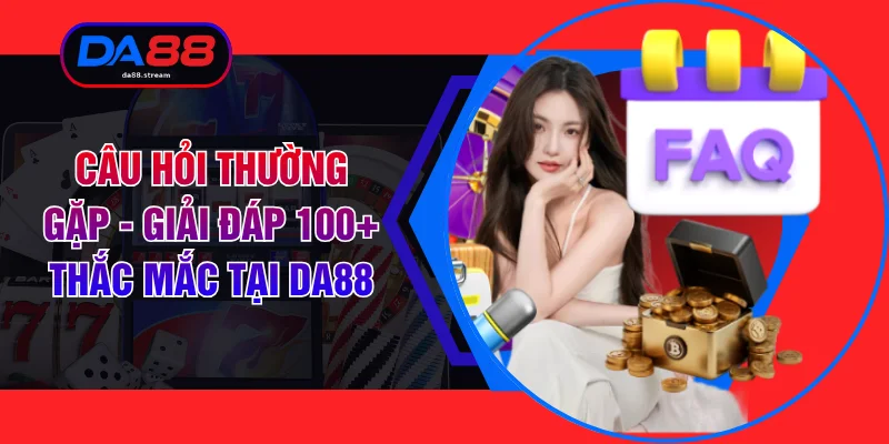 Câu Hỏi Thường Gặp - Giải Đáp 100+ Thắc Mắc Tại DA88