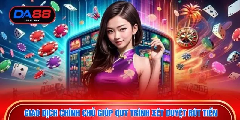 Giao dịch chính chủ giúp quy trình xét duyệt rút tiền