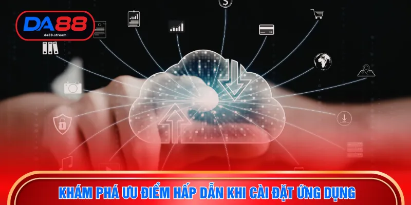 Khám phá ưu điểm hấp dẫn khi cài đặt ứng dụng