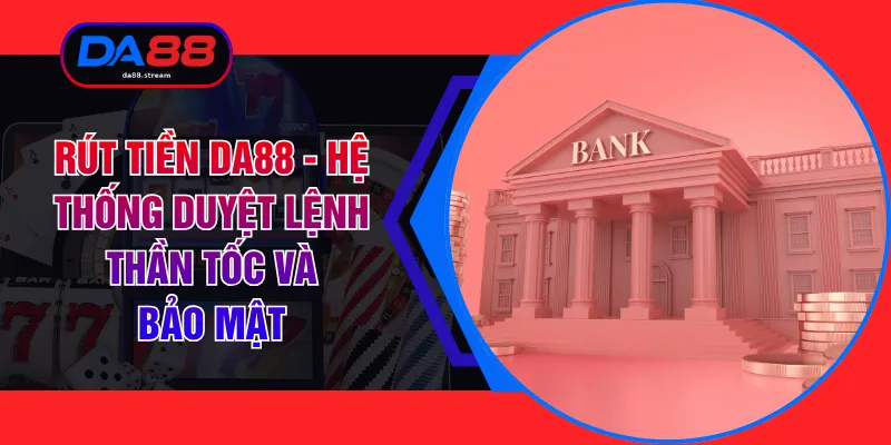 Rút Tiền DA88 - Hệ Thống Duyệt Lệnh Thần Tốc Và Bảo Mật