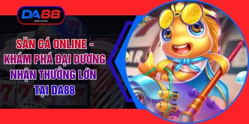 Săn Cá Online - Khám Phá Đại Dương Nhận Thưởng Lớn Tại DA88